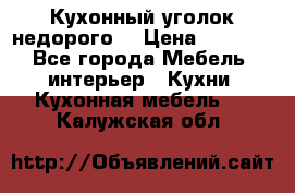 Кухонный уголок недорого. › Цена ­ 6 500 - Все города Мебель, интерьер » Кухни. Кухонная мебель   . Калужская обл.